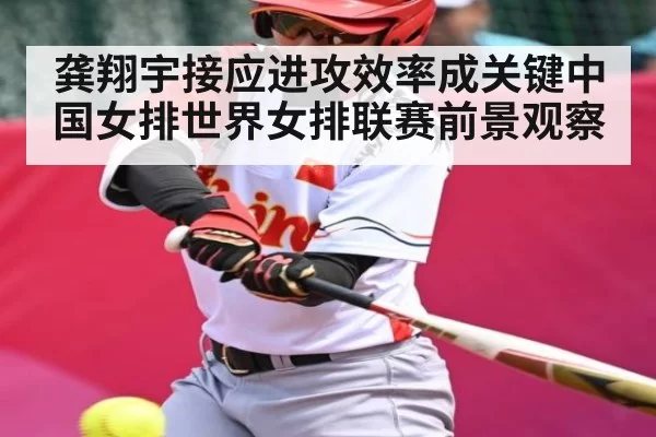 龚翔宇接应进攻效率成关键中国女排世界女排联赛前景观察